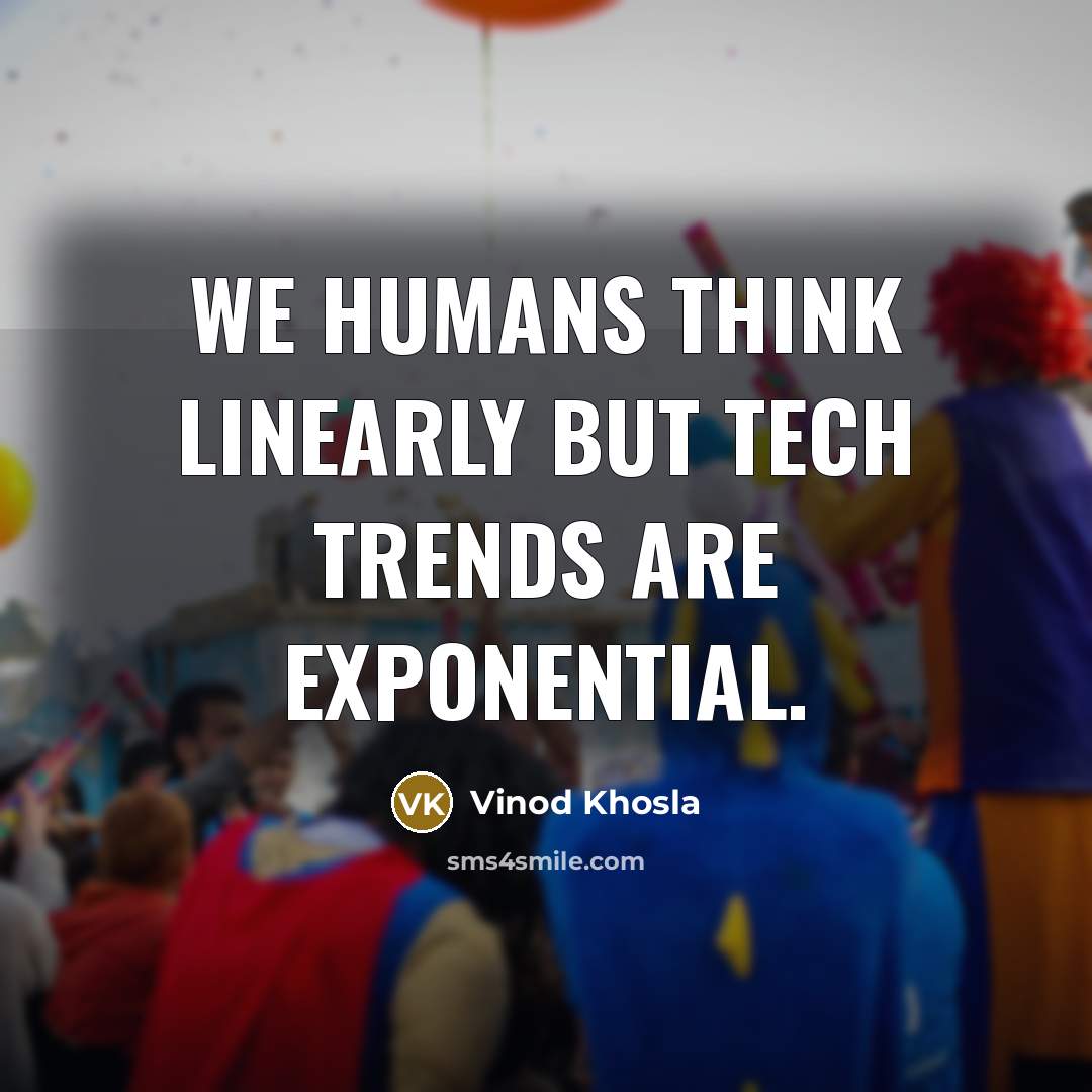 “We humans think linearly but tech trends are exponential.…” quote by Vinod Khosla