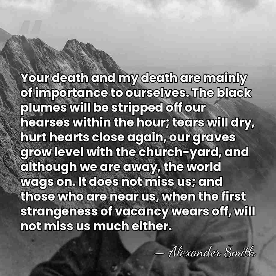 Your death and my death are mainly of importance to ourselves. The&hellip; - Alexander Smith