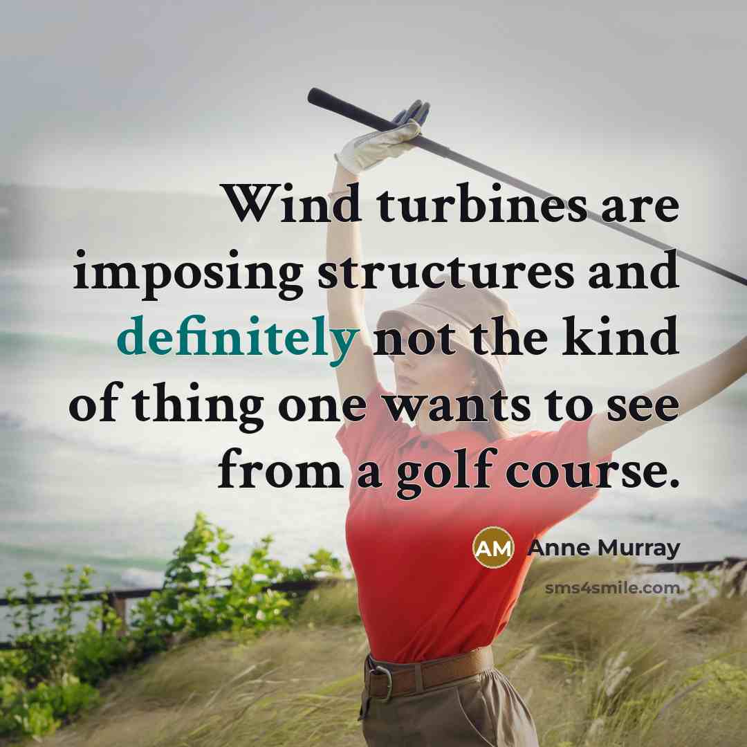 “Wind turbines are imposing structures and definitely not the kind of thing one wants to see from a golf course.” quote by Anne Murray
