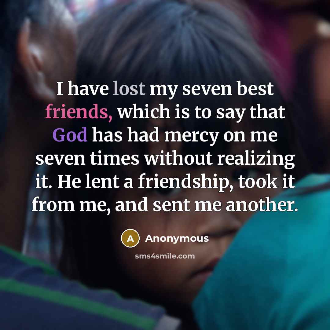 “I have lost my seven best friends, which is to say that God has had mercy on me seven times without realizing it. He lent a friendship, took it from me, and sent me another.” quote by Anonymous