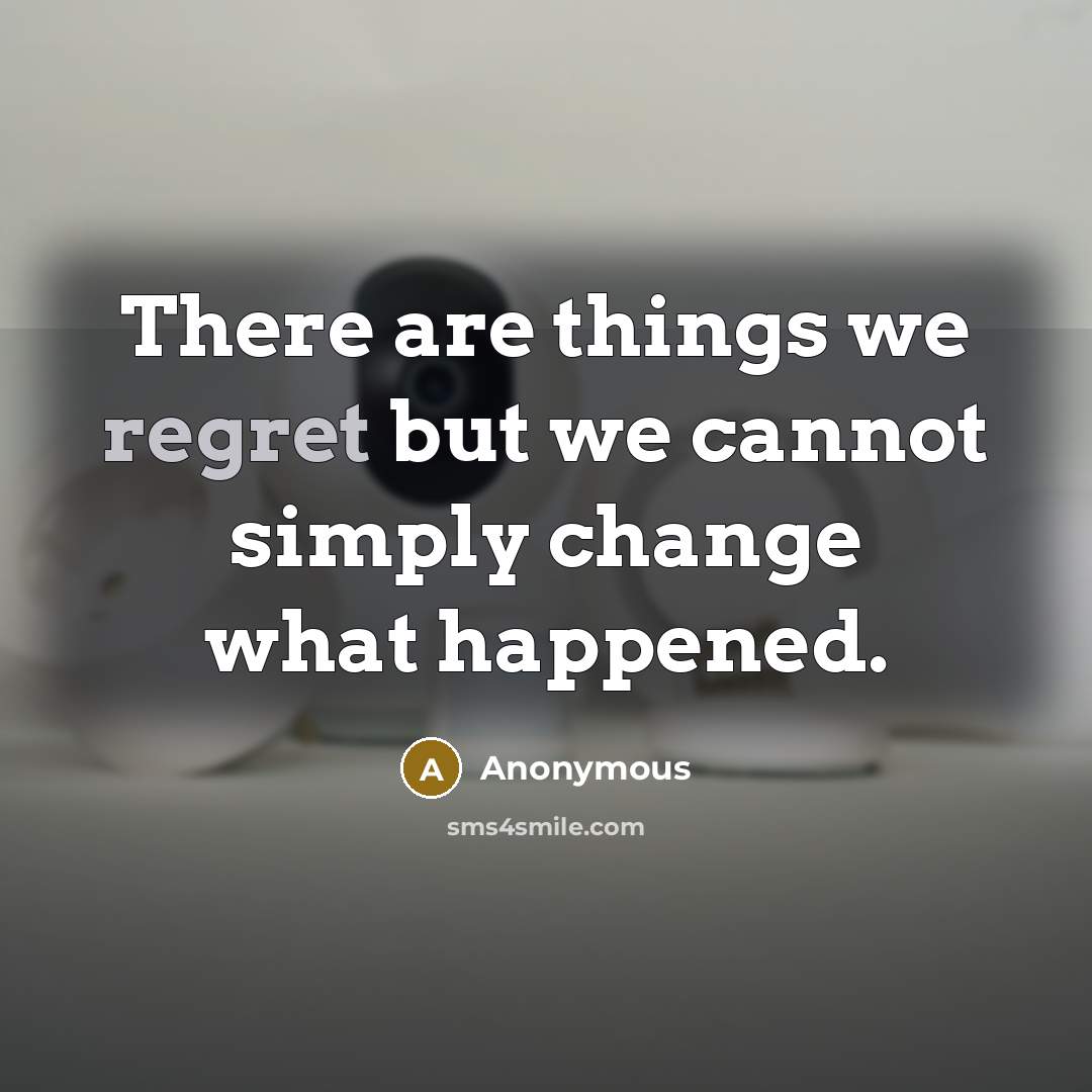 “There are things we regret but we cannot simply change what happened.” quote by Anonymous