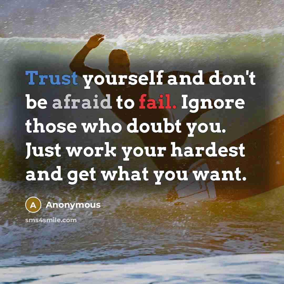 “Trust yourself and don't be afraid to fail. Ignore those who doubt you. Just work your hardest and get what you want.” quote by Anonymous