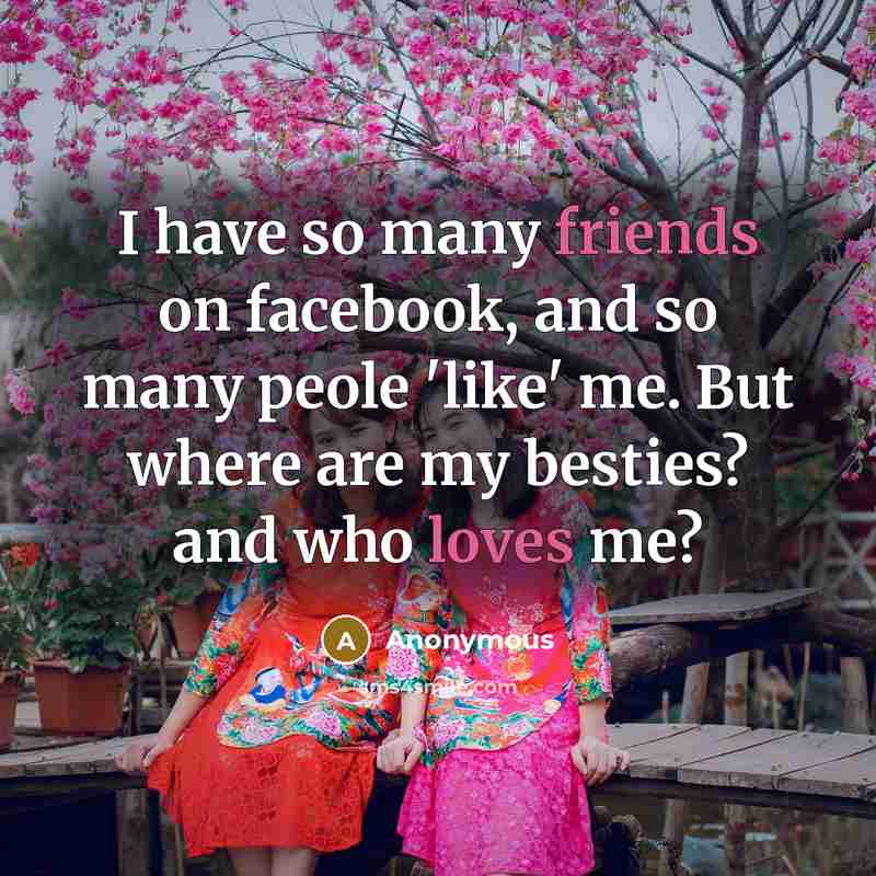 “I have so many friends on facebook, and so many peole 'like' me. But where are my besties? and who loves me?” quote by Anonymous