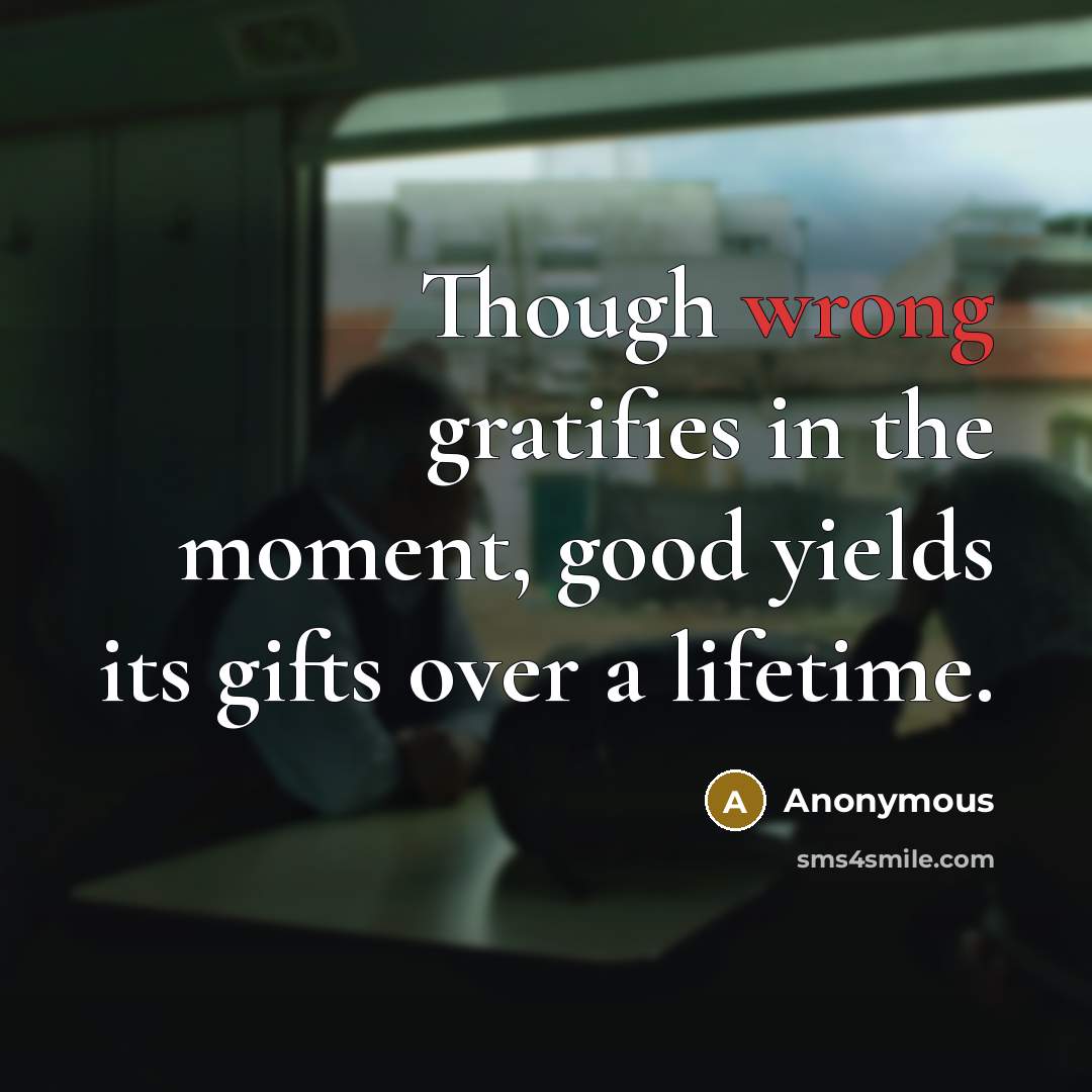 “Though wrong gratifies in the moment, good yields its gifts…” quote by Anonymous