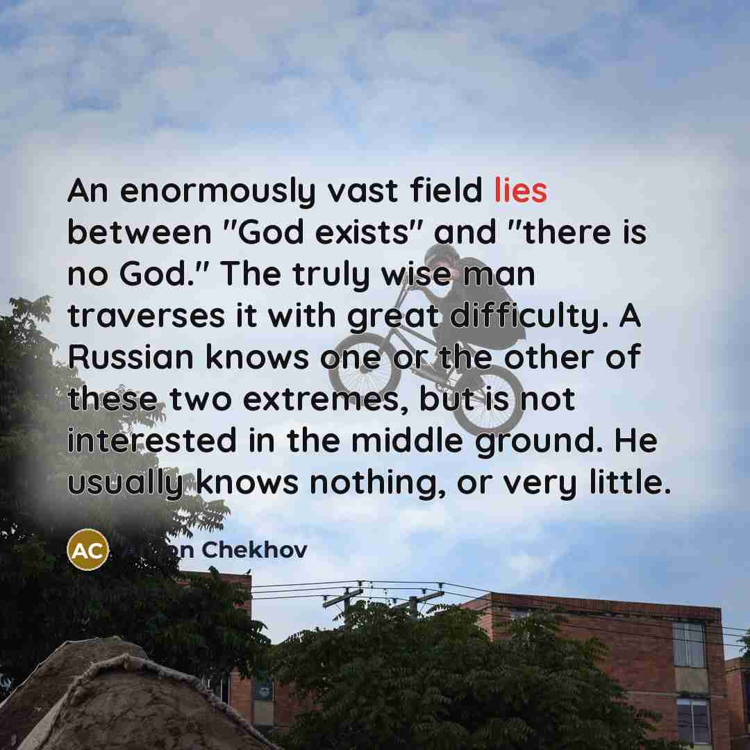 “An enormously vast field lies between "God exists" and "there…” quote by Anton Chekhov
