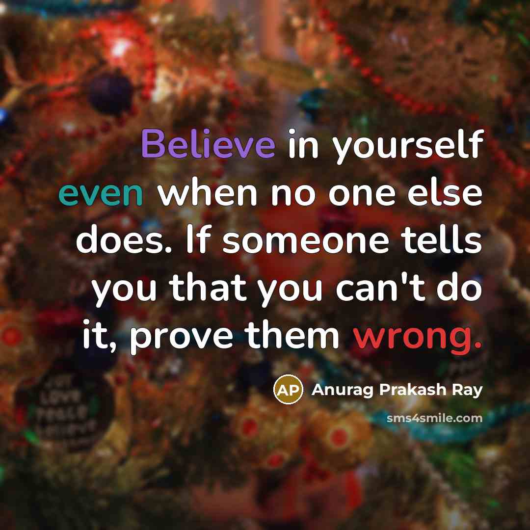“Believe in yourself even when no one else does. If someone tells you that you can't do it, prove them wrong.” quote by Anurag Prakash Ray