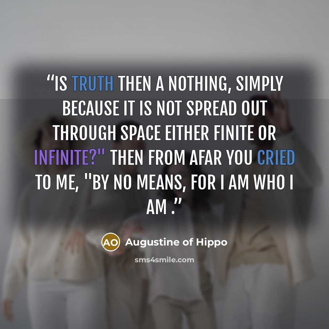 “Is truth then a nothing, simply because it is not spread out through space either finite or infinite?" Then from afar you cried to me, "By no means, for I am who I am .” quote by Augustine of Hippo