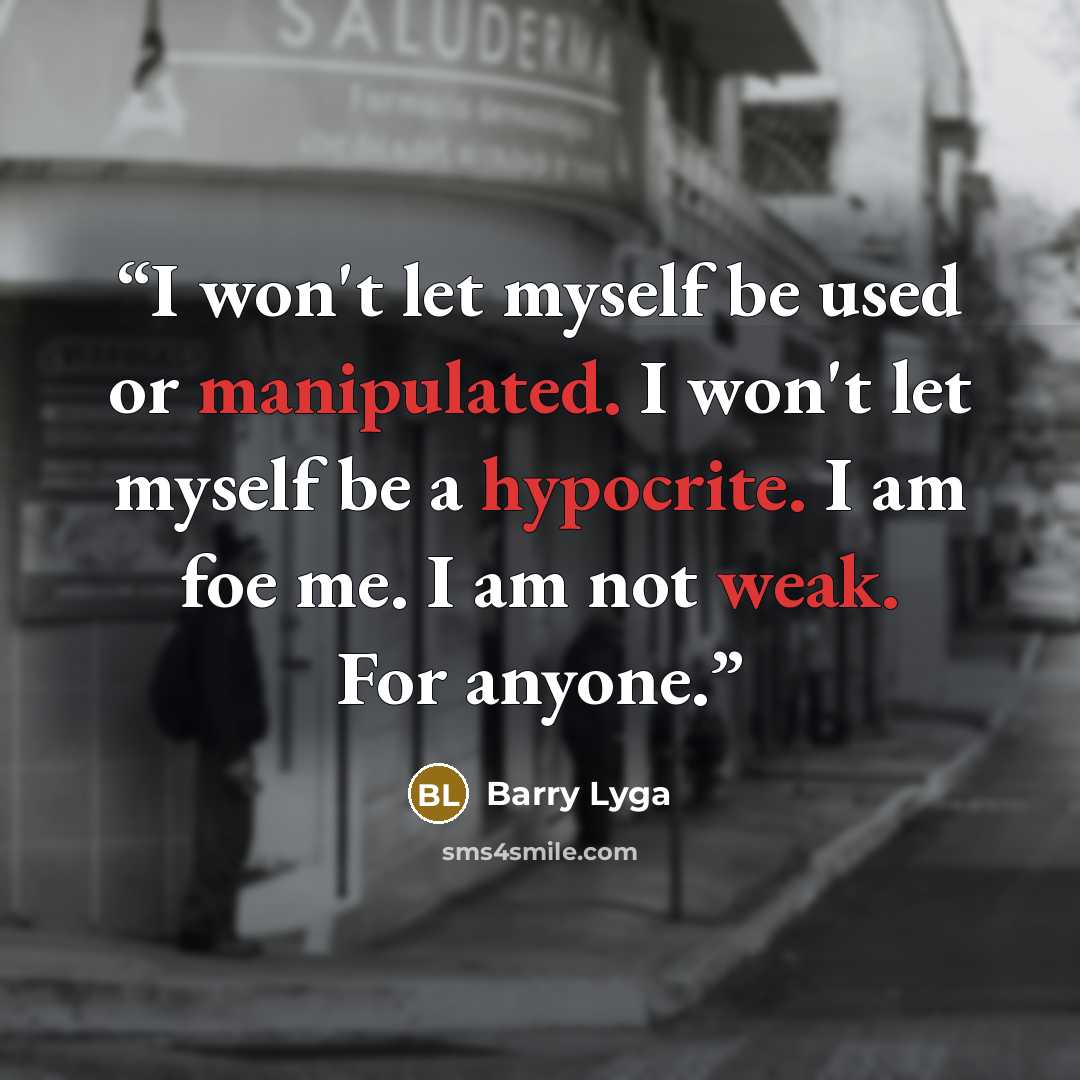 “I won't let myself be used or manipulated. I won't let myself be a hypocrite. I am foe me. I am not weak. For anyone.” quote by Barry Lyga