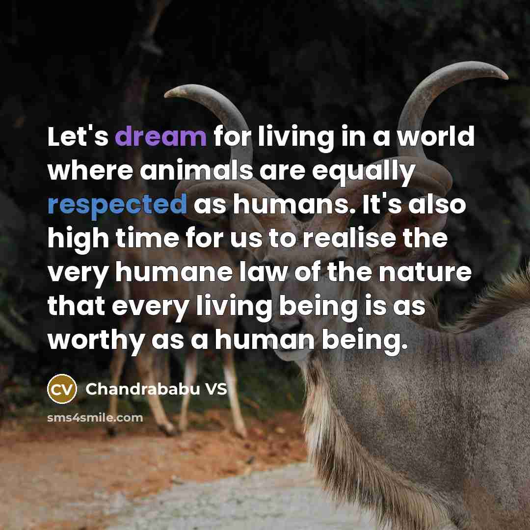 “Let's dream for living in a world where animals are equally respected as humans. It's also high time for us to realise the very humane law of the nature that every living being is as worthy as a human being.” quote by Chandrababu VS