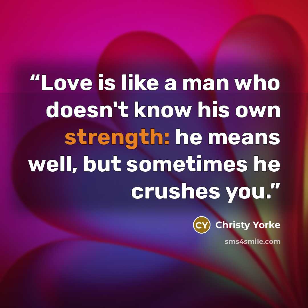 “Love is like a man who doesn't know his own strength: he means well, but sometimes he crushes you.” quote by Christy Yorke