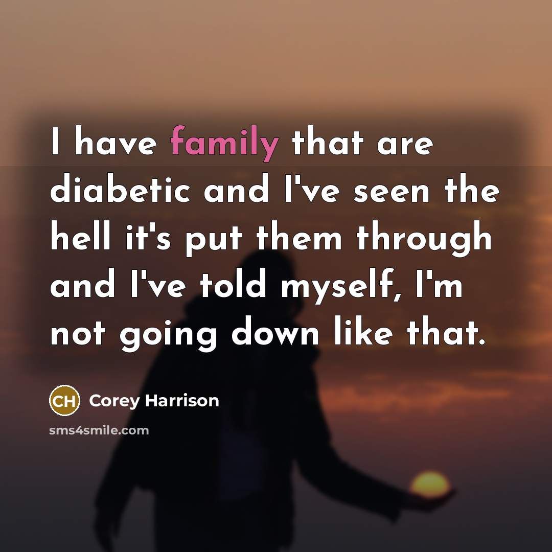 “I have family that are diabetic and I've seen the hell it's put them through and I've told myself, I'm not going down like that.” quote by Corey Harrison