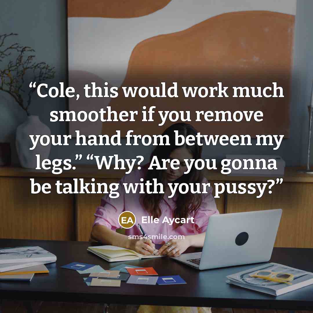 “Cole, this would work much smoother if you remove your hand from between my legs.” “Why? Are you gonna be talking with your pussy?” quote by Elle Aycart