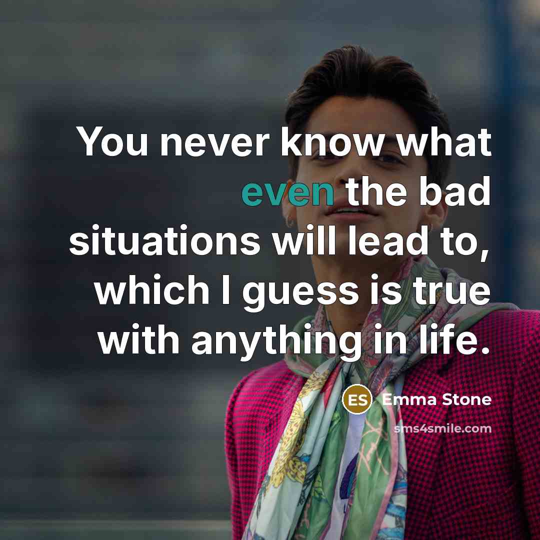 “You never know what even the bad situations will lead…” quote by Emma Stone