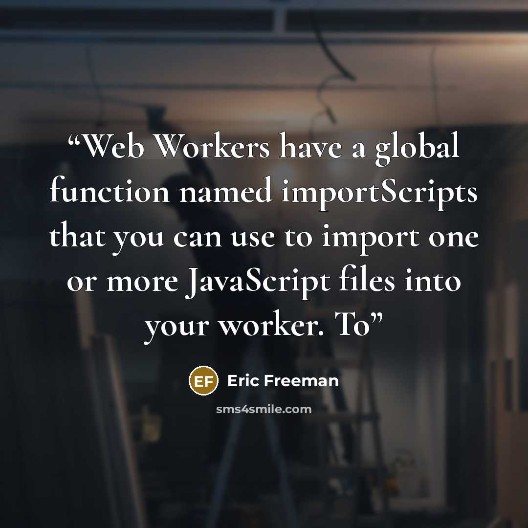 “Web Workers have a global function named importScripts that you can use to import one or more JavaScript files into your worker. To” quote by Eric Freeman