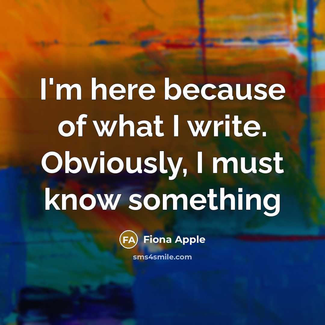 “I'm here because of what I write. Obviously, I must…” quote by Fiona Apple
