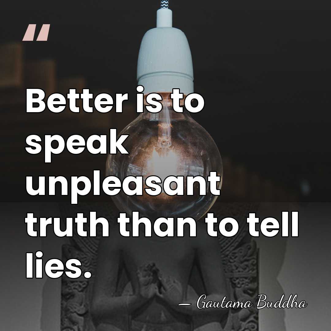 Better is to speak unpleasant truth than to tell lies. - Gautama Buddha