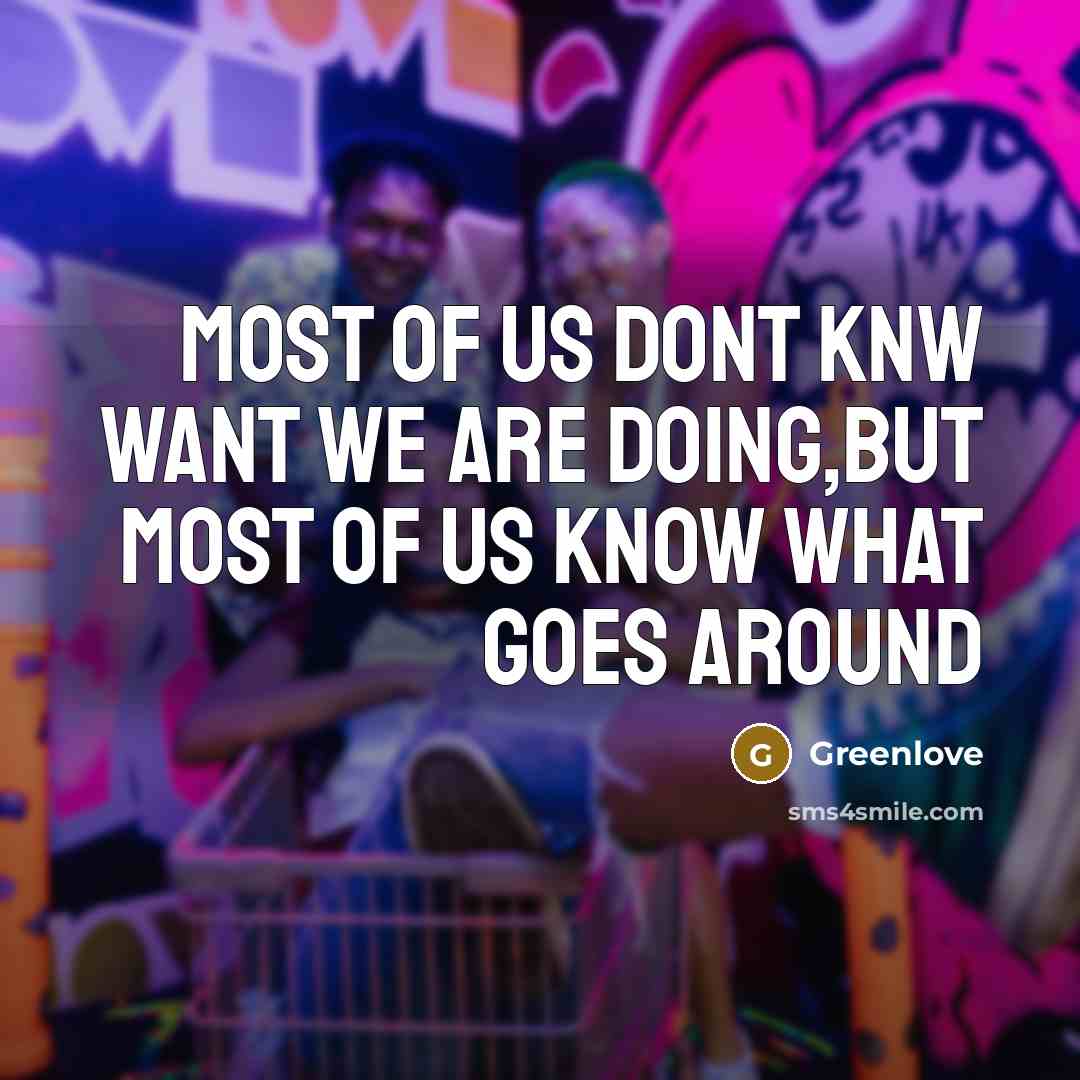 “Most of us dont knw want we are doing,but most of us know what goes around” quote by Greenlove