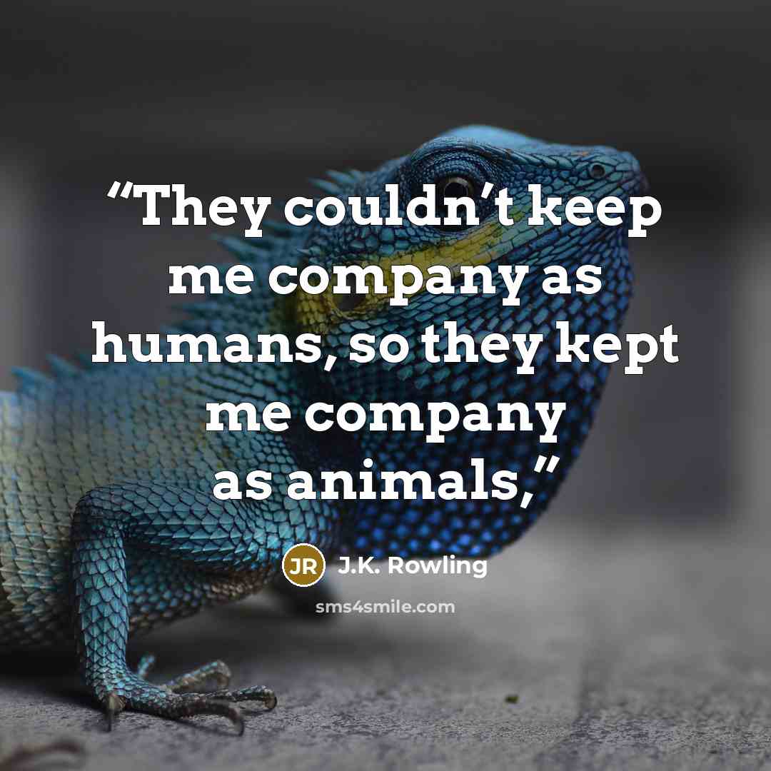 “They couldn’t keep me company as humans, so they kept me company as animals,” quote by J.K. Rowling