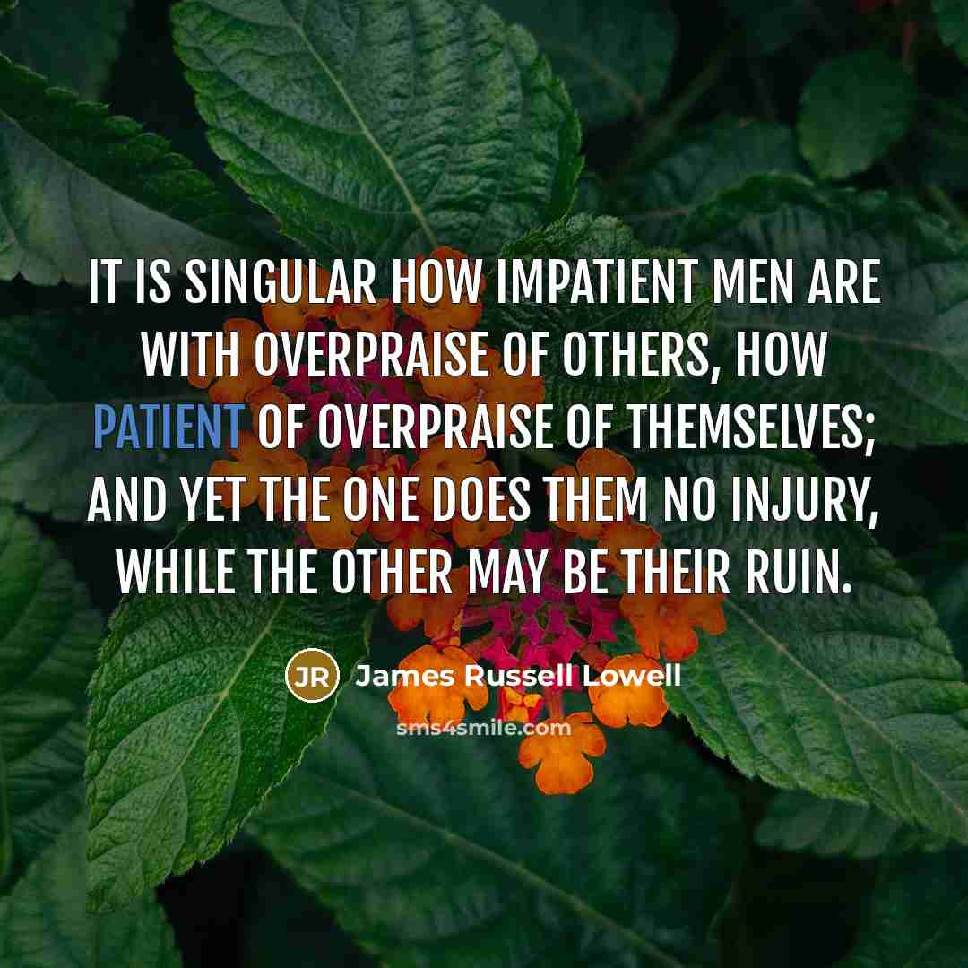 “It is singular how impatient men are with overpraise of…” quote by James Russell Lowell