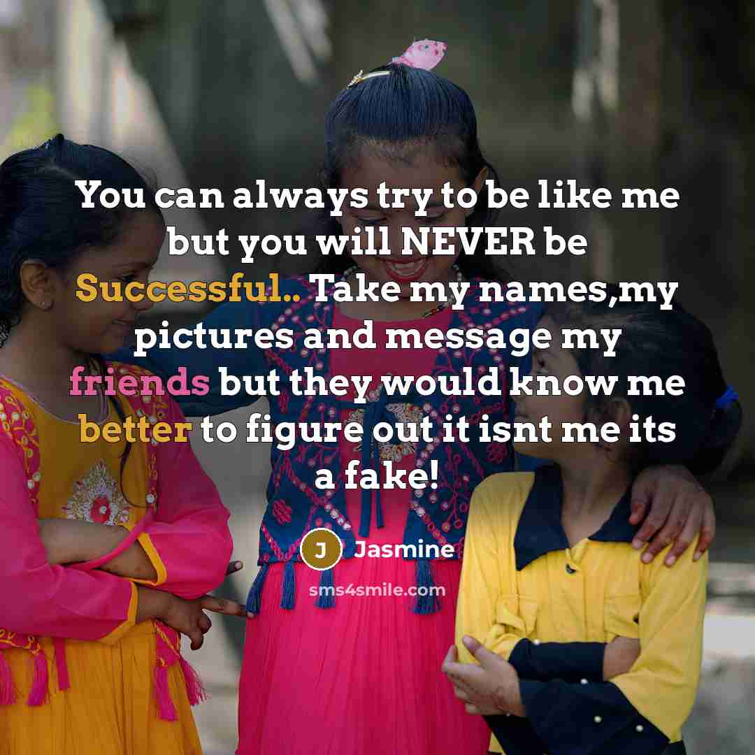 “You can always try to be like me but you will NEVER be Successful.. Take my names,my pictures and message my friends but they would know me better to figure out it isnt me its a fake!” quote by Jasmine
