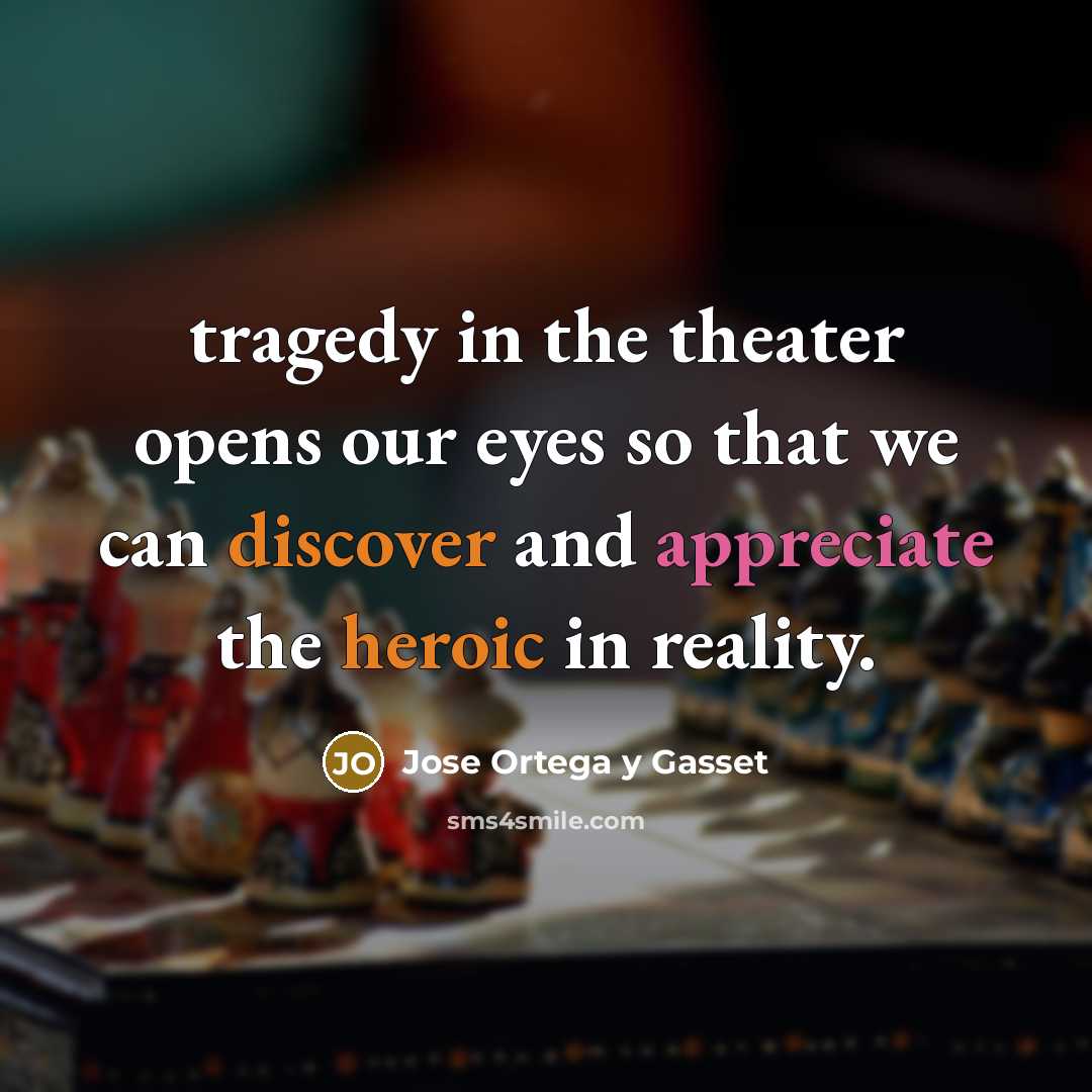 “tragedy in the theater opens our eyes so that we…” quote by Jose Ortega y Gasset