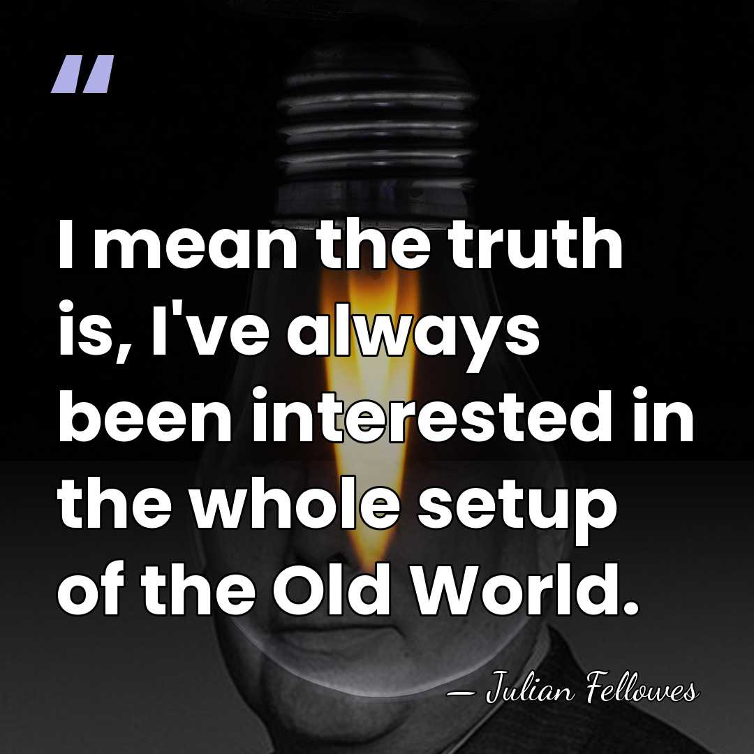 I mean the truth is, I've always been interested in the whole&hellip; - Julian Fellowes