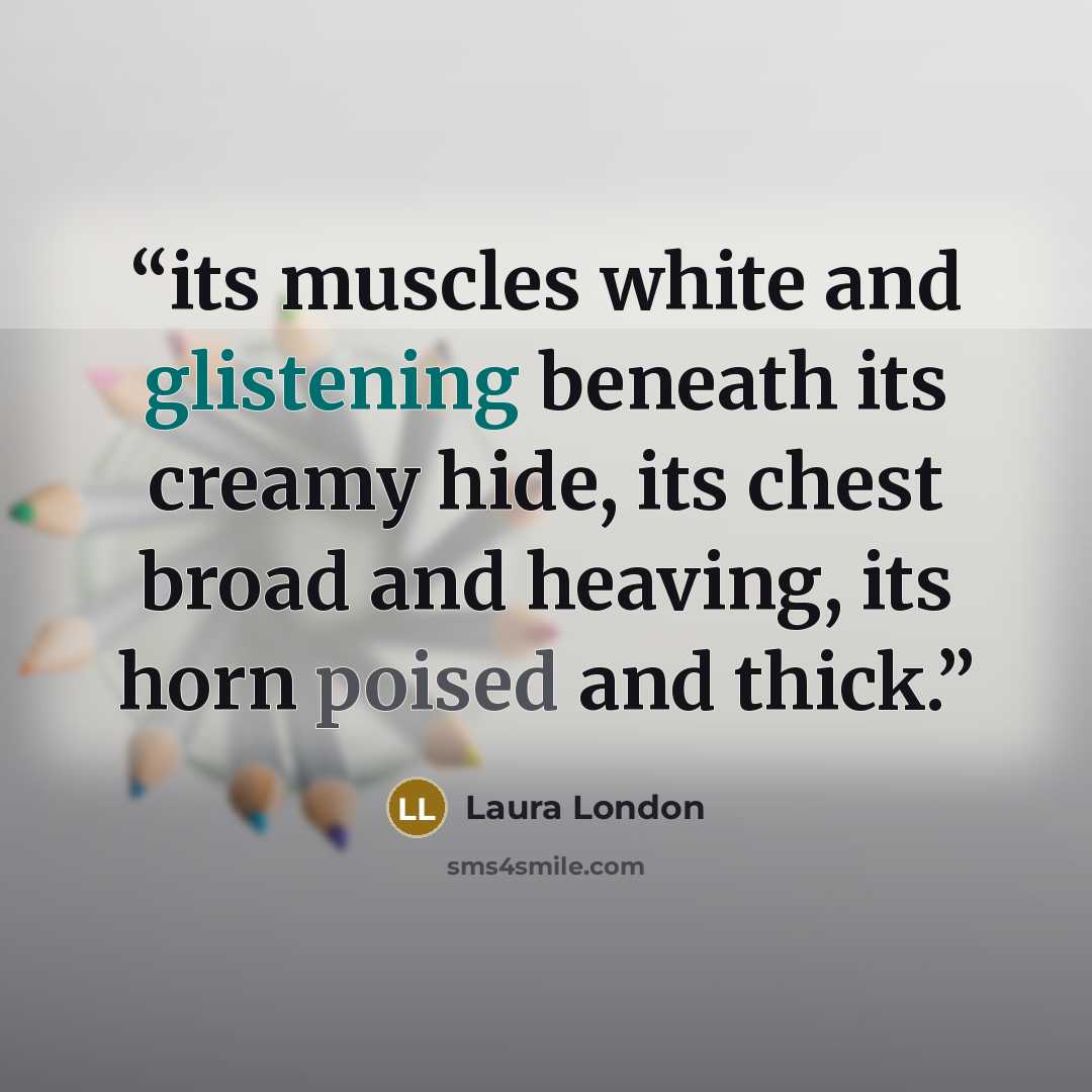 “its muscles white and glistening beneath its creamy hide, its chest broad and heaving, its horn poised and thick.” quote by Laura London