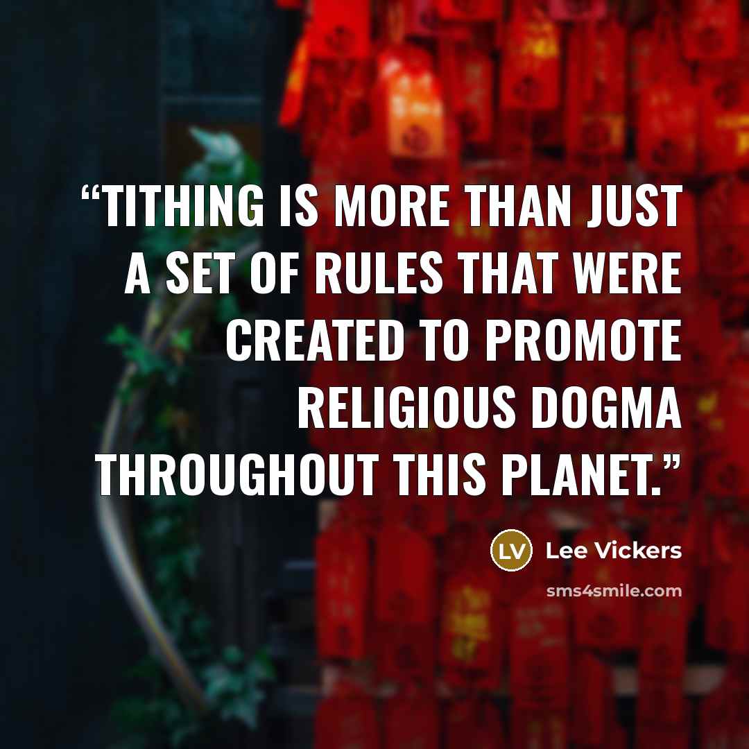 “Tithing is more than just a set of rules that were created to promote religious dogma throughout this planet.” quote by Lee Vickers