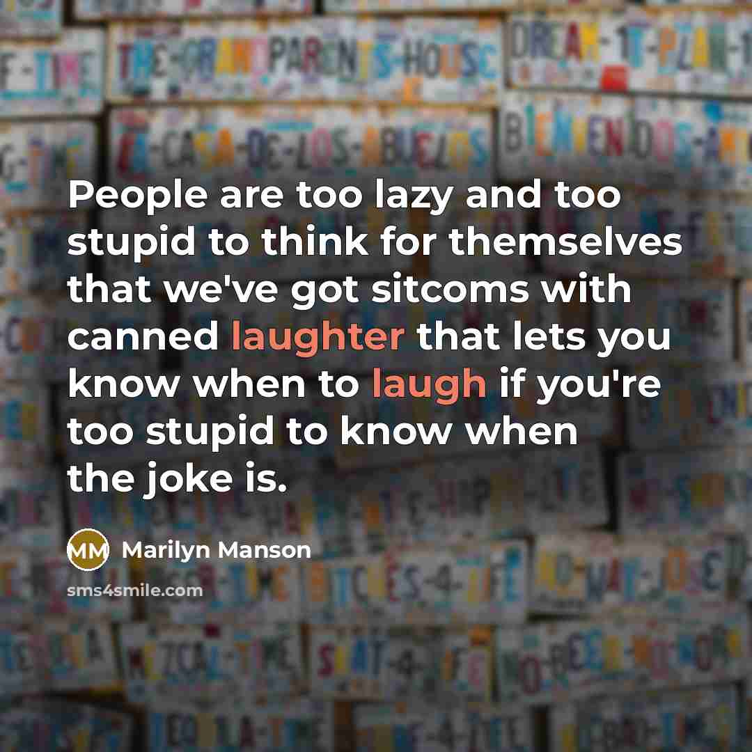 “People are too lazy and too stupid to think for themselves that we've got sitcoms with canned laughter that lets you know when to laugh if you're too stupid to know when the joke is.” quote by Marilyn Manson