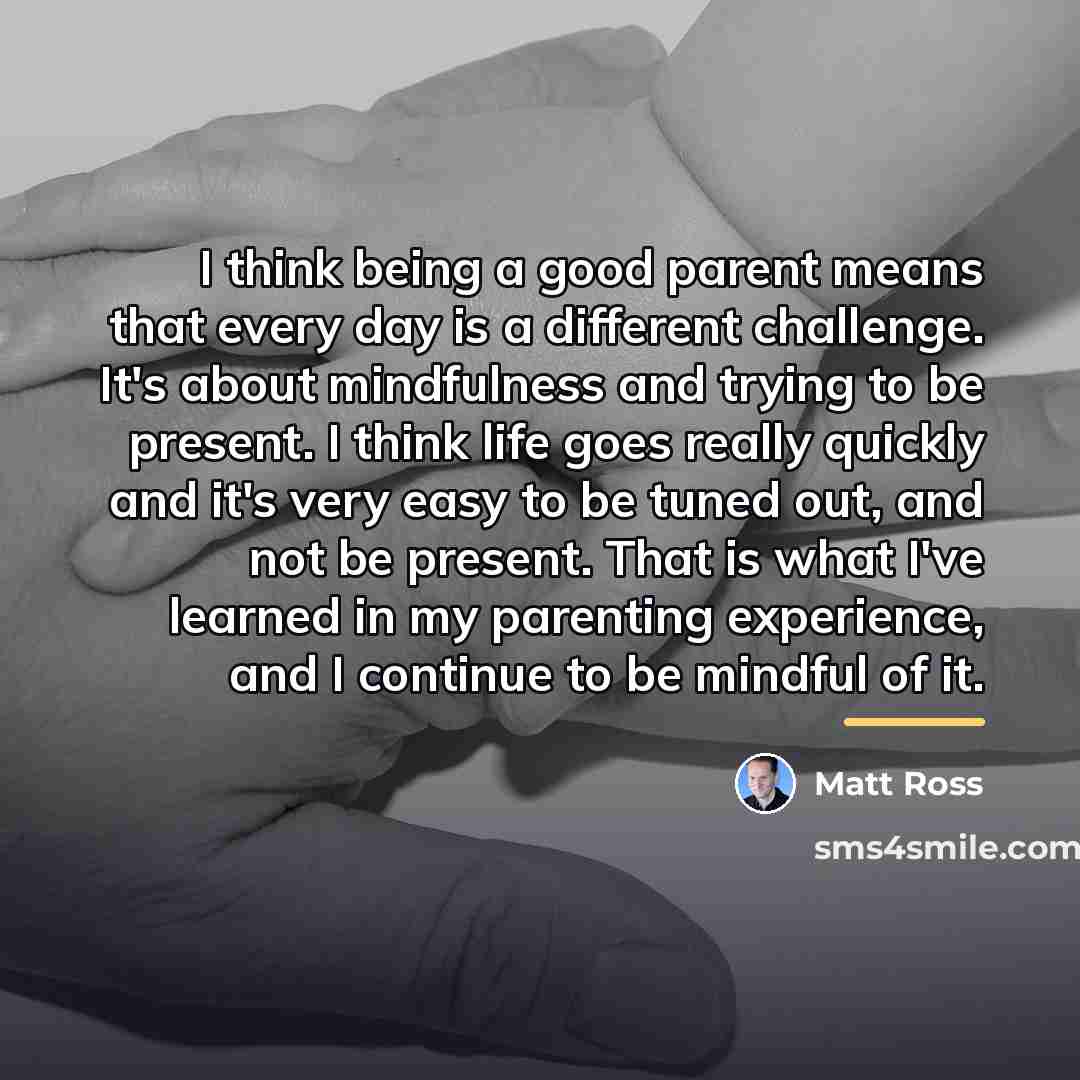 “I think being a good parent means that every day…” quote by Matt Ross