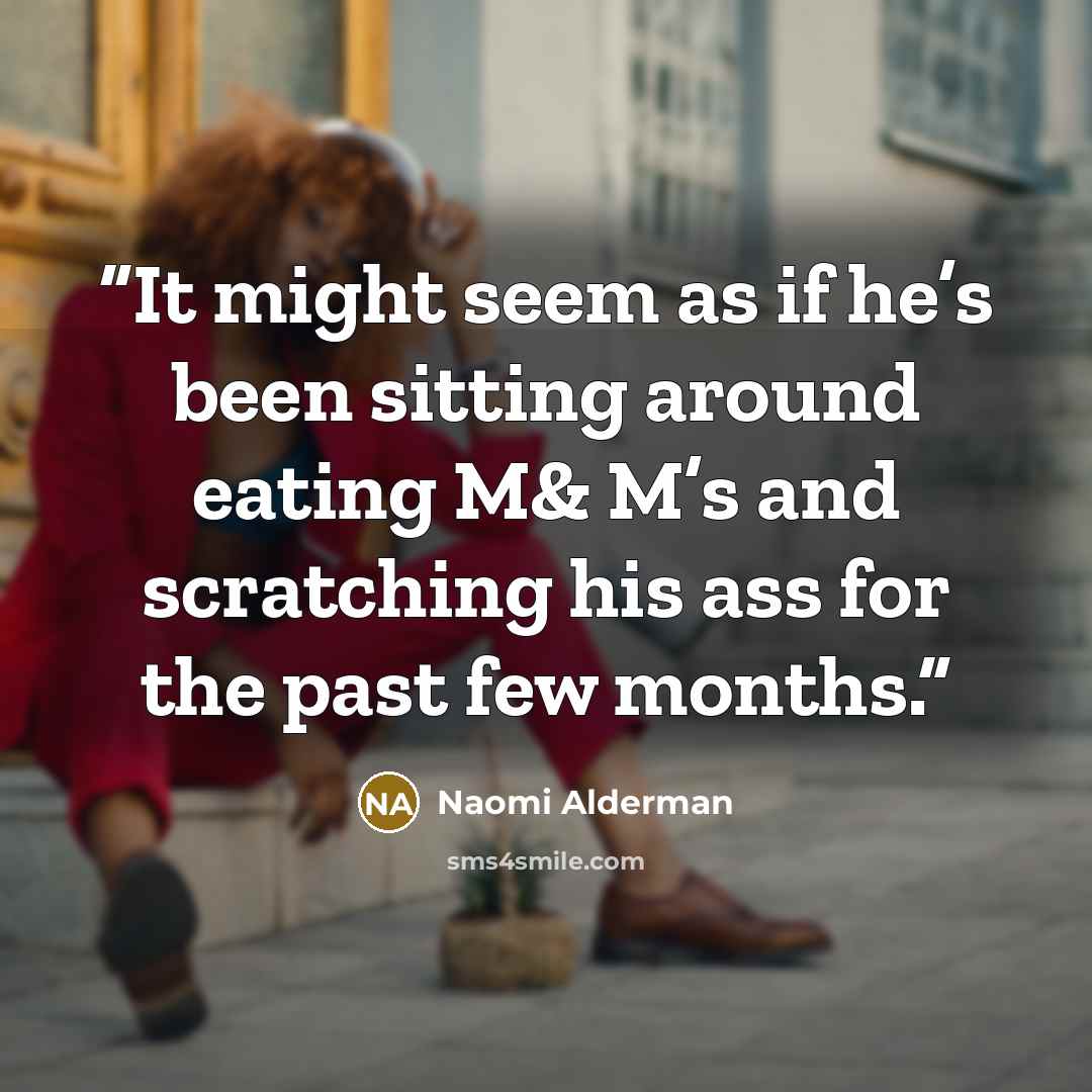 “It might seem as if he’s been sitting around eating M& M’s and scratching his ass for the past few months.” quote by Naomi Alderman