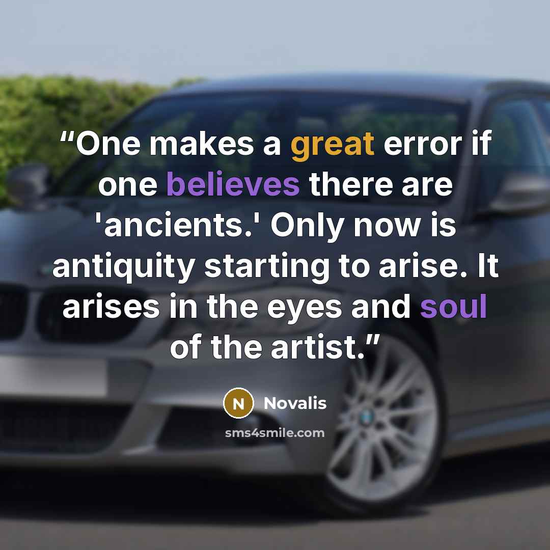 “One makes a great error if one believes there are 'ancients.' Only now is antiquity starting to arise. It arises in the eyes and soul of the artist.” quote by Novalis