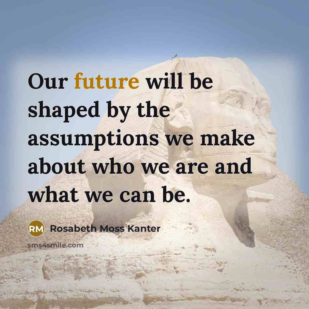 “Our future will be shaped by the assumptions we make…” quote by Rosabeth Moss Kanter