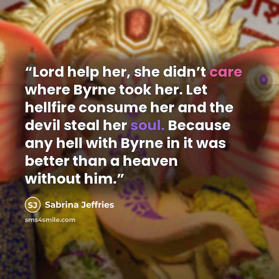 “Lord help her, she didn’t care where Byrne took her. Let hellfire consume her and the devil steal her soul. Because any hell with Byrne in it was better than a heaven without him.” quote by Sabrina Jeffries