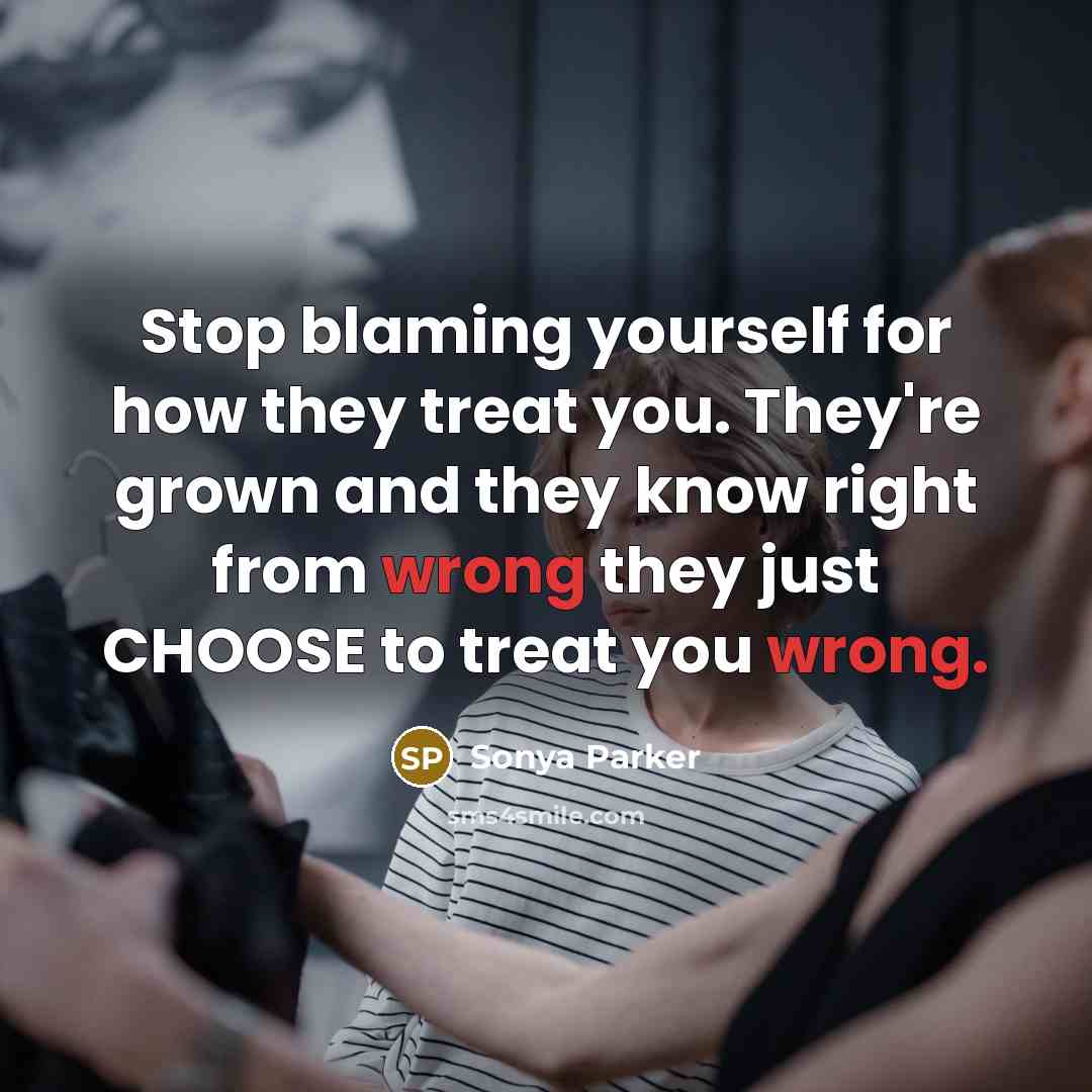 “Stop blaming yourself for how they treat you. They're grown and they know right from wrong they just CHOOSE to treat you wrong.” quote by Sonya Parker