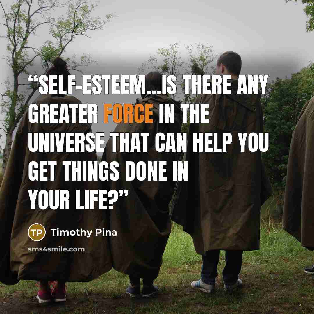 “Self-esteem...is there any greater force in the universe that can help you get things done in your life?” quote by Timothy Pina