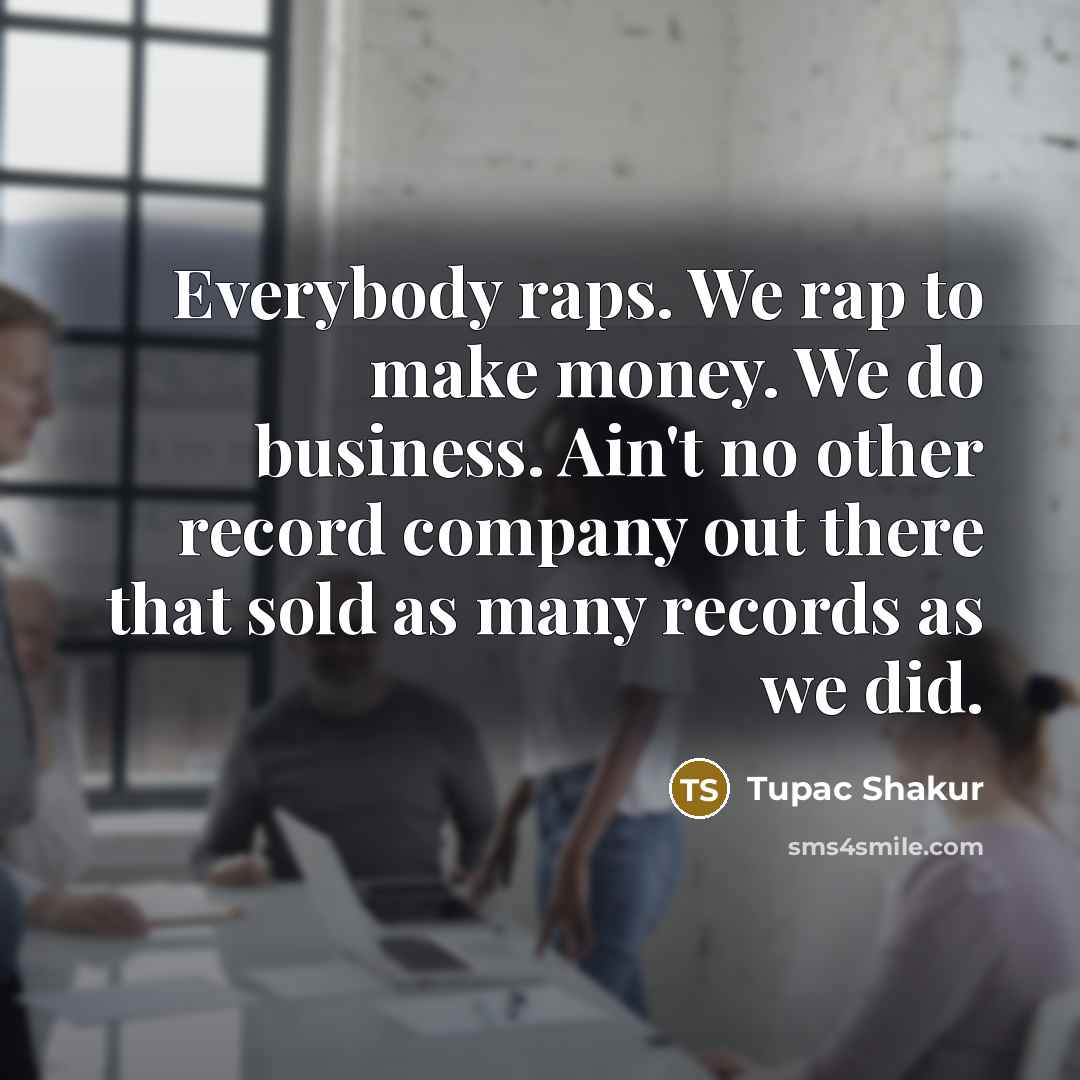 “Everybody raps. We rap to make money. We do business.…” quote by Tupac Shakur
