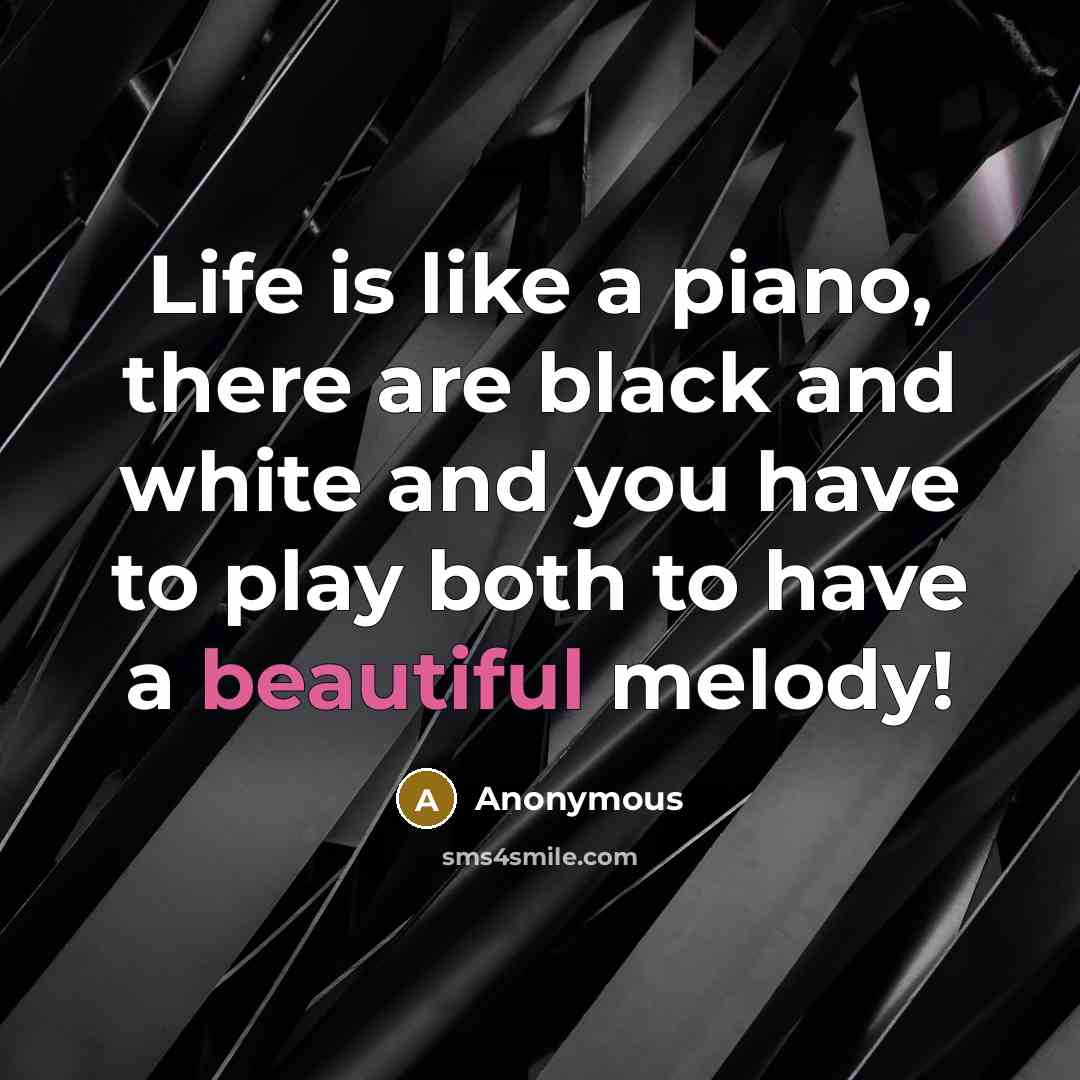 “Life is like a piano, there are black and white and you have to play both to have a beautiful melody!” quote by Anonymous