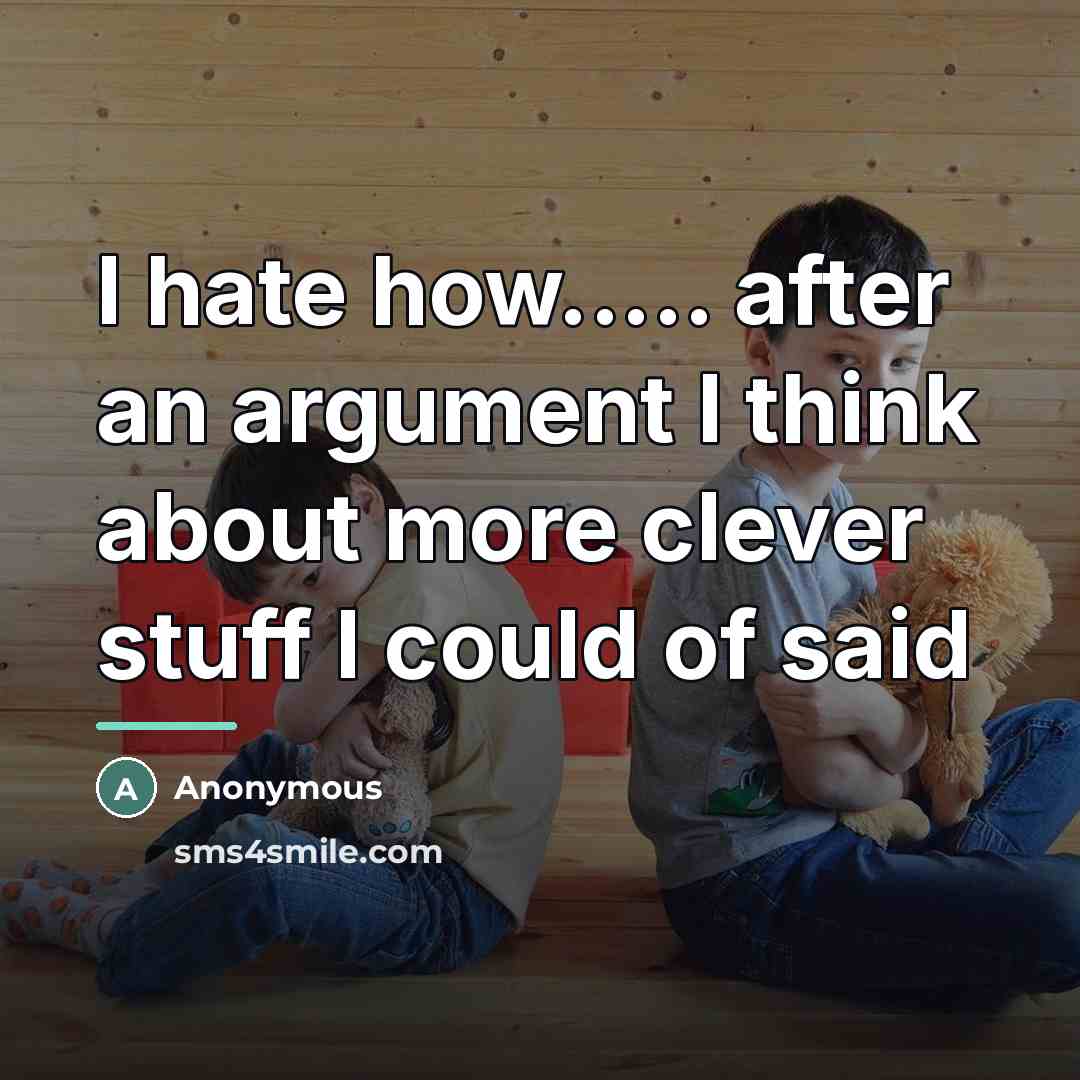 “I hate how..... after an argument I think about more…” quote by Anonymous