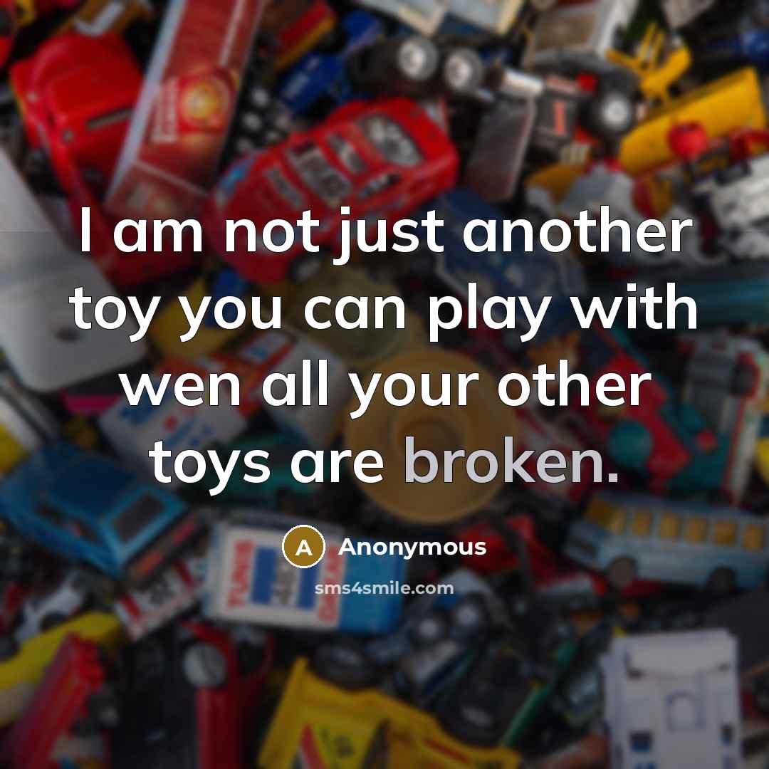 “I am not just another toy you can play with wen all your other toys are broken.” quote by Anonymous