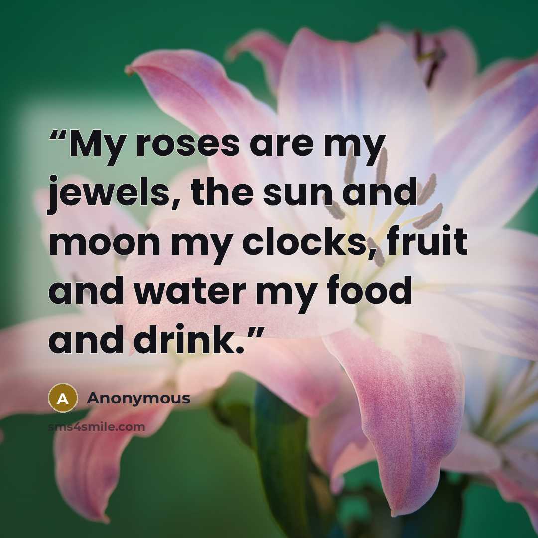 “My roses are my jewels, the sun and moon my clocks, fruit and water my food and drink.” quote by Anonymous