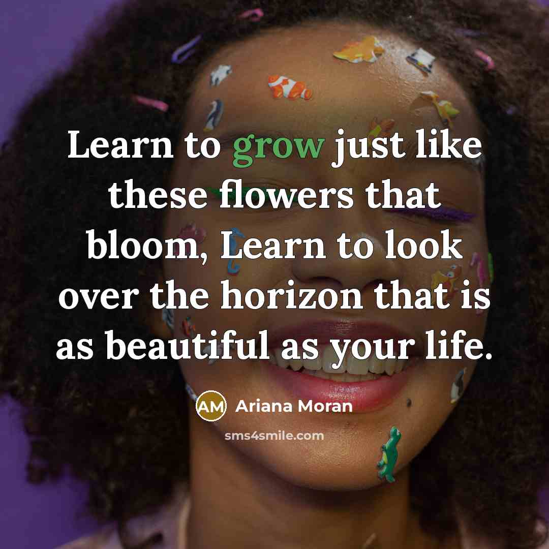 “Learn to grow just like these flowers that bloom, Learn…” quote by Ariana Moran