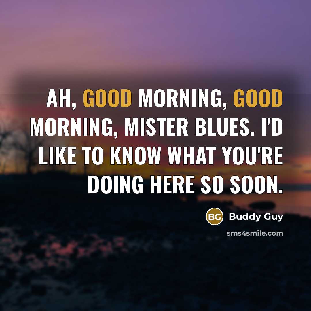 “Ah, good morning, good morning, Mister Blues. I'd like to…” quote by Buddy Guy