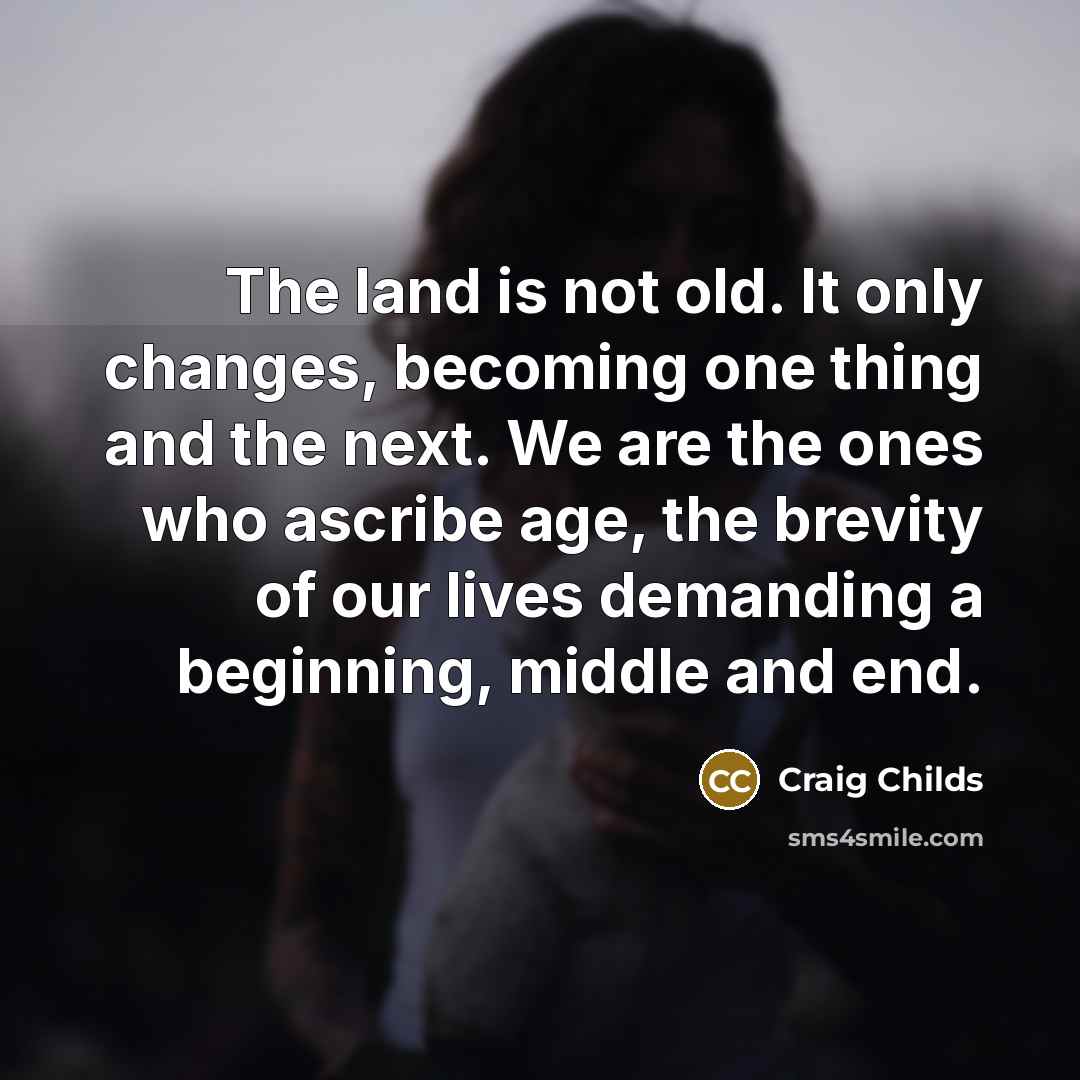 “The land is not old. It only changes, becoming one…” quote by Craig Childs
