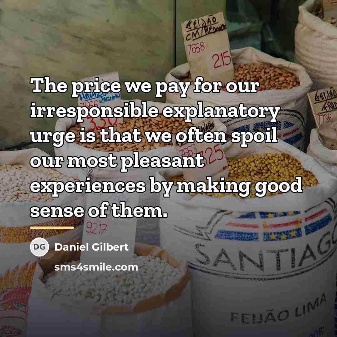 “The price we pay for our irresponsible explanatory urge is…” quote by Daniel Gilbert