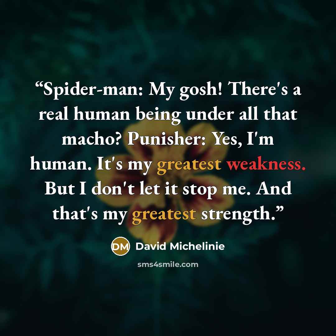 “Spider-man: My gosh! There's a real human being under all that macho? Punisher: Yes, I'm human. It's my greatest weakness. But I don't let it stop me. And that's my greatest strength.” quote by David Michelinie