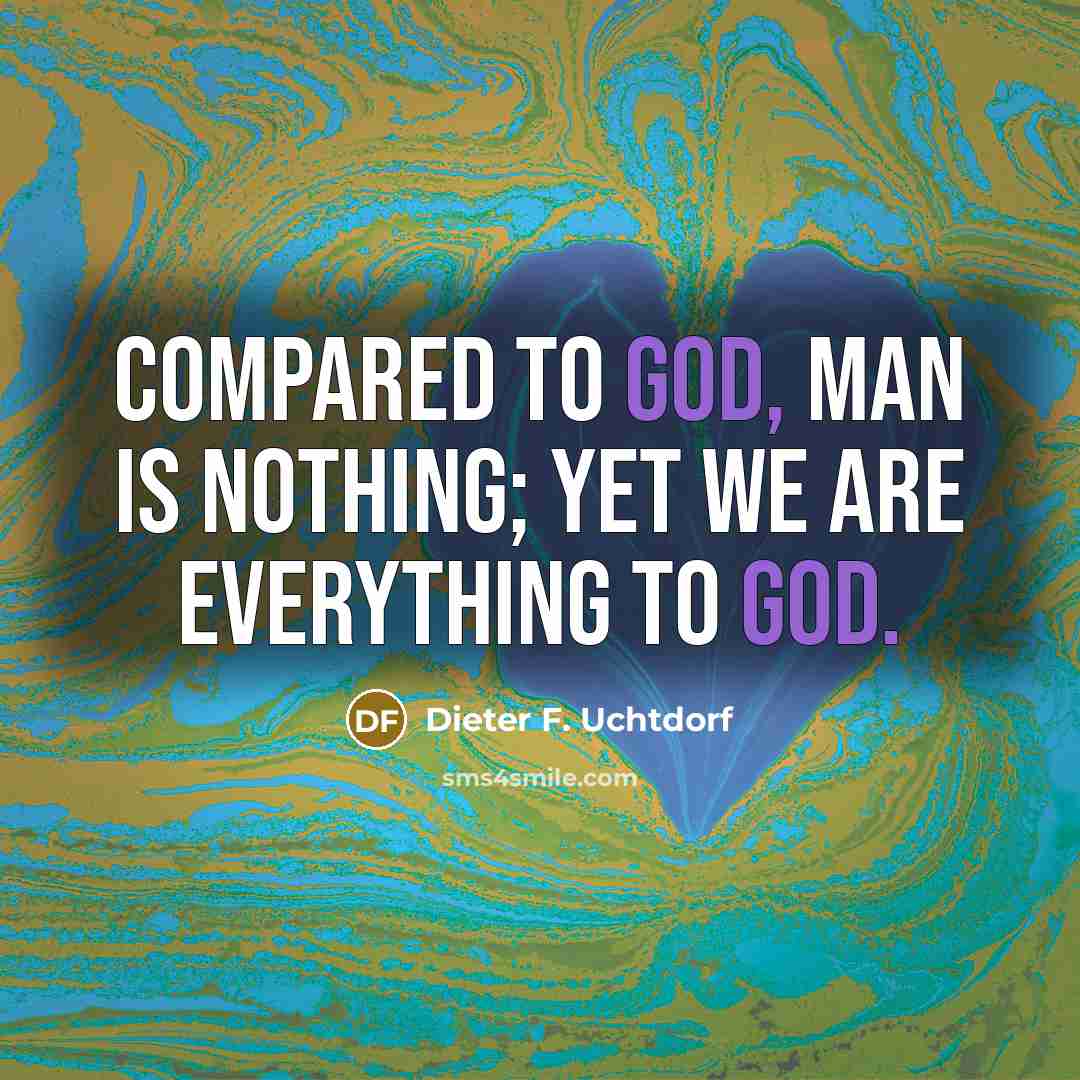 “Compared to God, man is nothing; yet we are everything…” quote by Dieter F. Uchtdorf