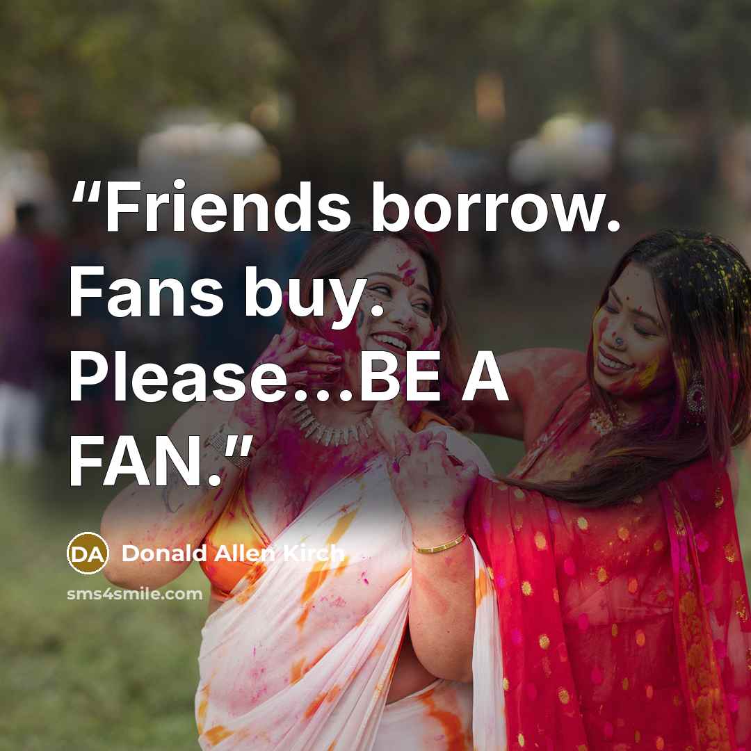 “Friends borrow. Fans buy. Please...BE A FAN.” quote by Donald Allen Kirch