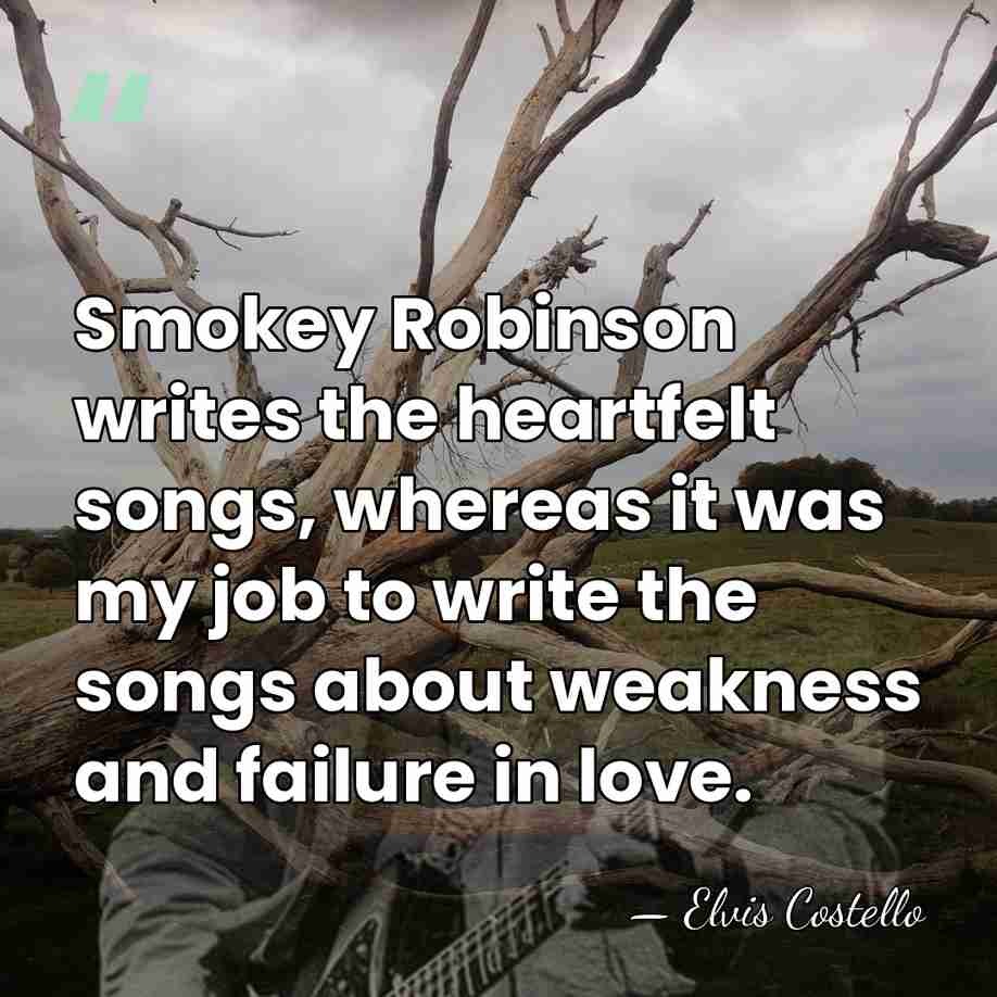 Smokey Robinson writes the heartfelt songs, whereas it was my job to&hellip; - Elvis Costello