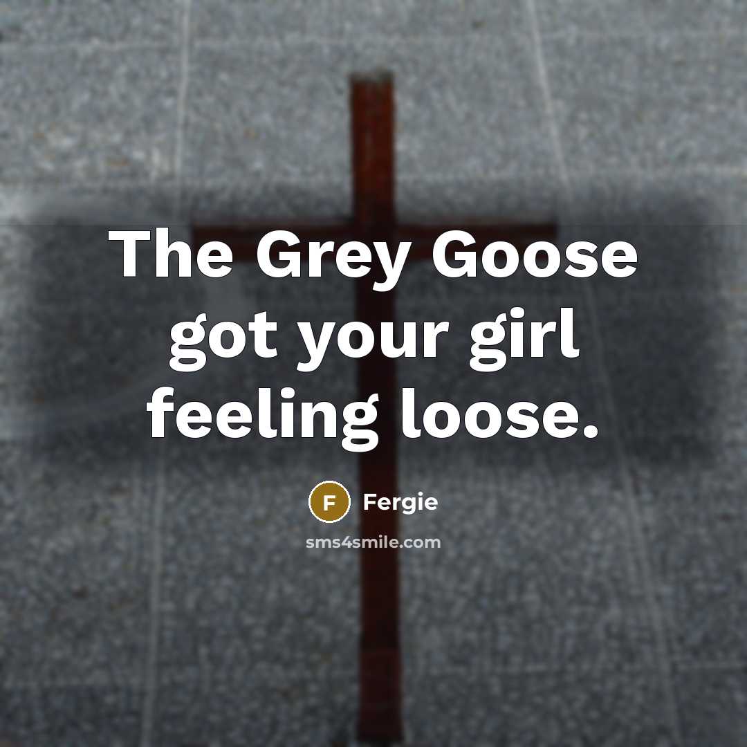 “The Grey Goose got your girl feeling loose.…” quote by Fergie